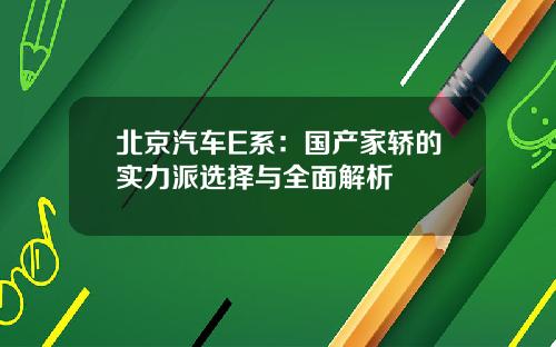 北京汽车E系：国产家轿的实力派选择与全面解析