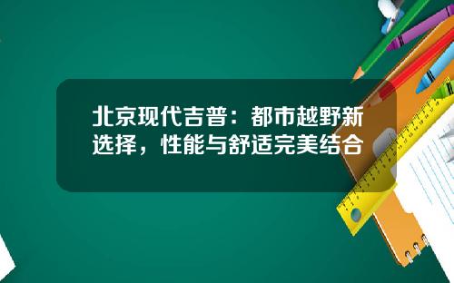 北京现代吉普：都市越野新选择，性能与舒适完美结合