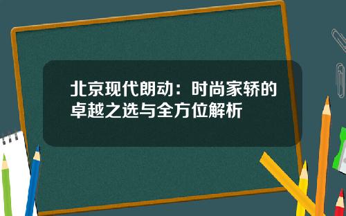 北京现代朗动：时尚家轿的卓越之选与全方位解析