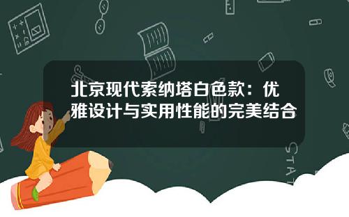 北京现代索纳塔白色款：优雅设计与实用性能的完美结合