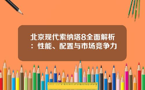 北京现代索纳塔8全面解析：性能、配置与市场竞争力