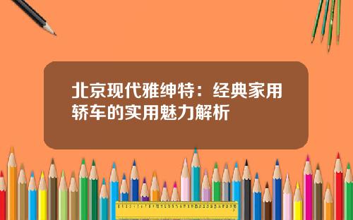 北京现代雅绅特：经典家用轿车的实用魅力解析