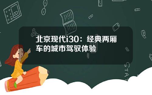 北京现代i30：经典两厢车的城市驾驭体验