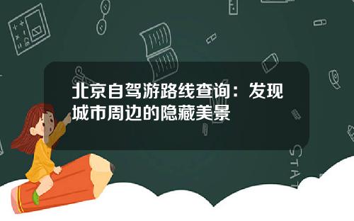 北京自驾游路线查询：发现城市周边的隐藏美景