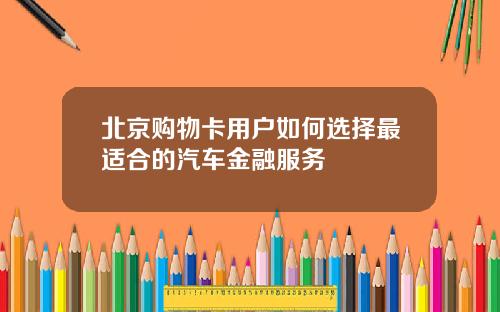 北京购物卡用户如何选择最适合的汽车金融服务