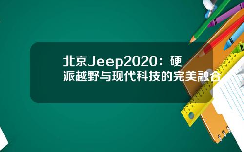 北京Jeep2020：硬派越野与现代科技的完美融合
