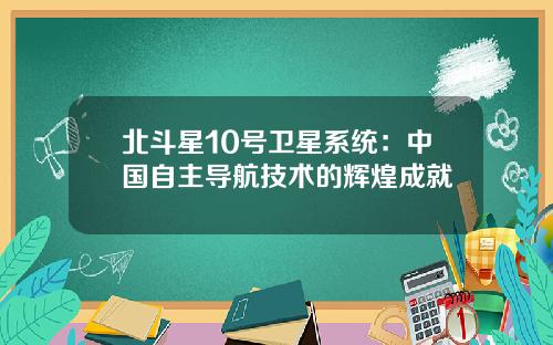 北斗星10号卫星系统：中国自主导航技术的辉煌成就