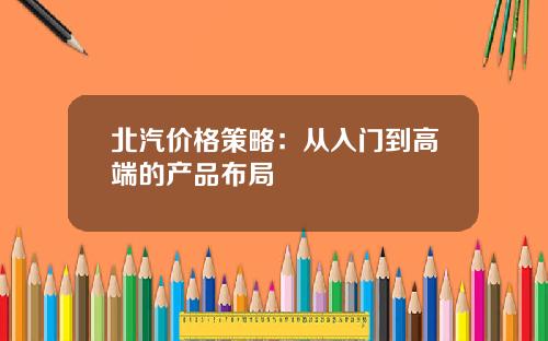 北汽价格策略：从入门到高端的产品布局
