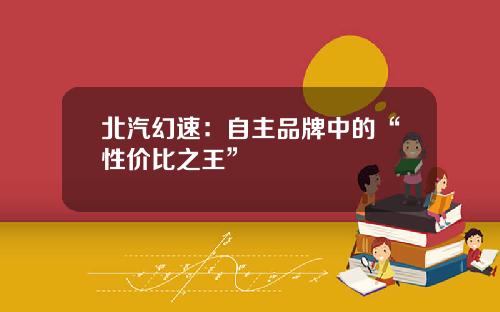 北汽幻速：自主品牌中的“性价比之王”