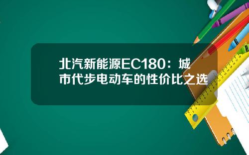 北汽新能源EC180：城市代步电动车的性价比之选