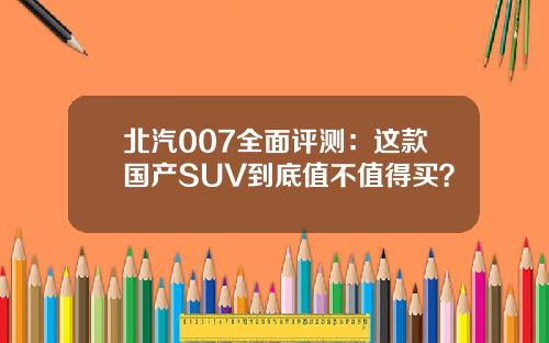 北汽007全面评测：这款国产SUV到底值不值得买？