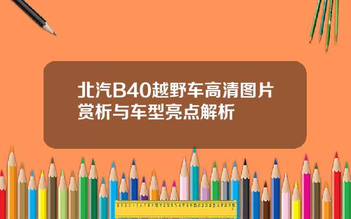 北汽B40越野车高清图片赏析与车型亮点解析
