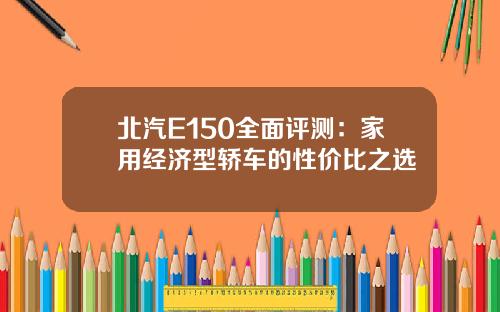 北汽E150全面评测：家用经济型轿车的性价比之选