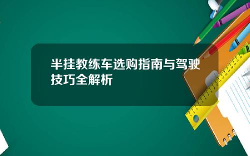 半挂教练车选购指南与驾驶技巧全解析