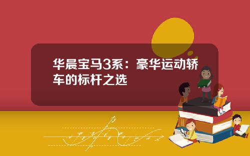 华晨宝马3系：豪华运动轿车的标杆之选