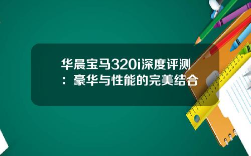 华晨宝马320i深度评测：豪华与性能的完美结合