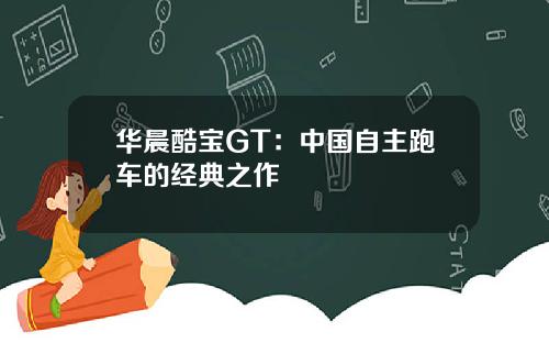 华晨酷宝GT：中国自主跑车的经典之作