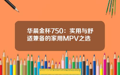 华晨金杯750：实用与舒适兼备的家用MPV之选
