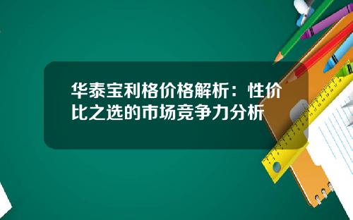 华泰宝利格价格解析：性价比之选的市场竞争力分析
