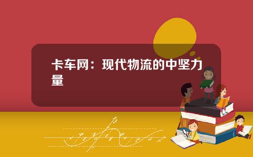 卡车网：现代物流的中坚力量