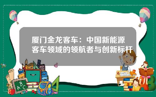 厦门金龙客车：中国新能源客车领域的领航者与创新标杆