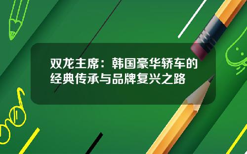 双龙主席：韩国豪华轿车的经典传承与品牌复兴之路