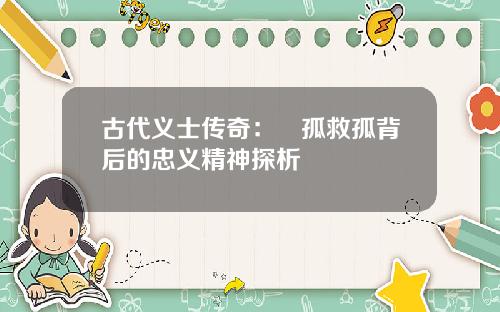 古代义士传奇：捜孤救孤背后的忠义精神探析