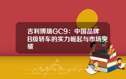 吉利博瑞GC9：中国品牌B级轿车的实力崛起与市场突破