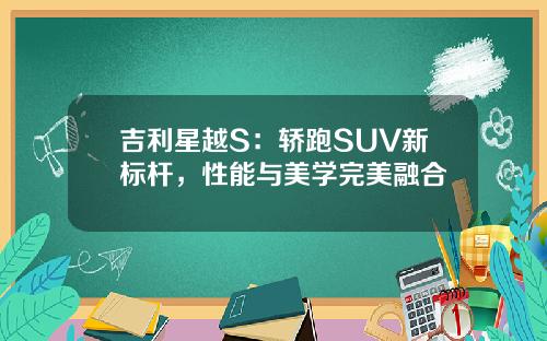 吉利星越S：轿跑SUV新标杆，性能与美学完美融合