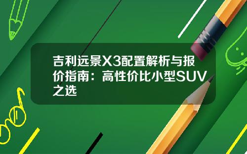 吉利远景X3配置解析与报价指南：高性价比小型SUV之选