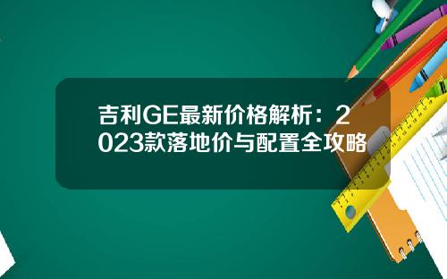 吉利GE最新价格解析：2023款落地价与配置全攻略