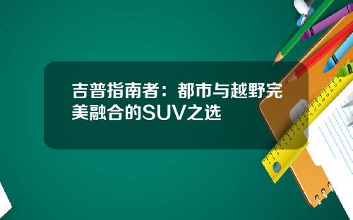 吉普指南者：都市与越野完美融合的SUV之选