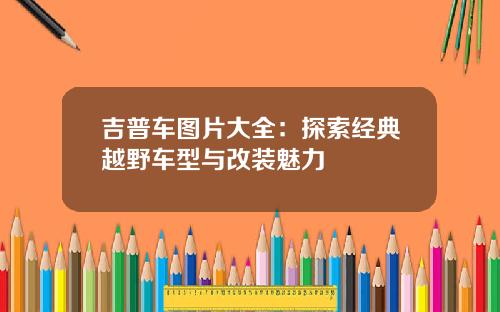 吉普车图片大全：探索经典越野车型与改装魅力