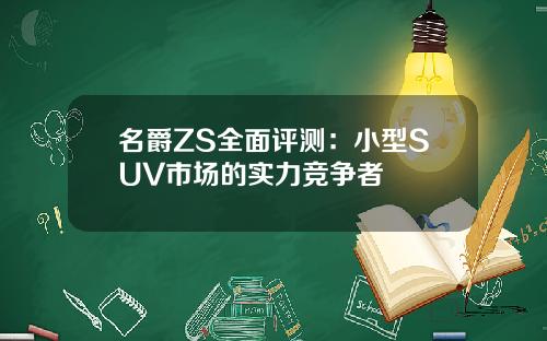 名爵ZS全面评测:小型SUV市场的实力竞争者 名爵ZS全面评测:小型SUV市场的实力竞争者
