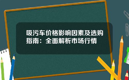 吸污车价格影响因素及选购指南：全面解析市场行情