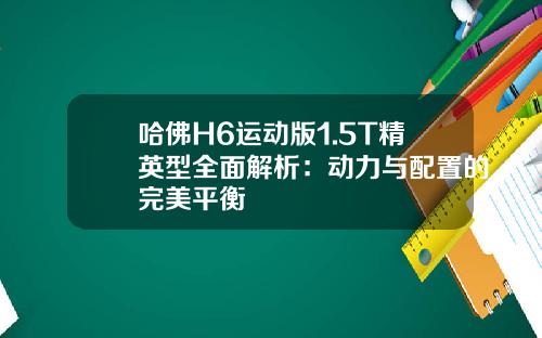 哈佛H6运动版1.5T精英型全面解析：动力与配置的完美平衡