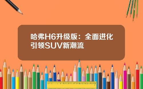 哈弗H6升级版：全面进化引领SUV新潮流