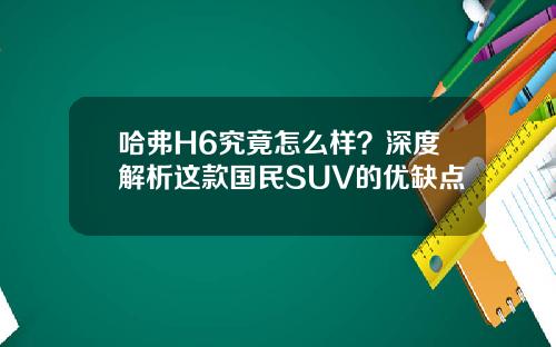 哈弗H6究竟怎么样？深度解析这款国民SUV的优缺点