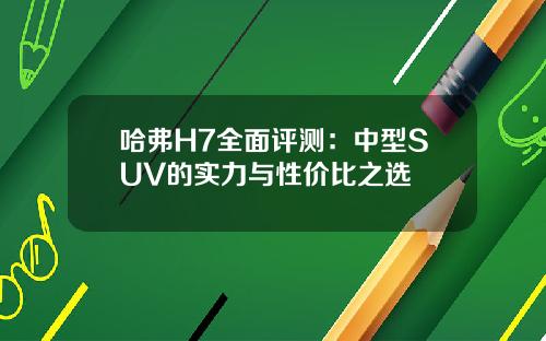 哈弗H7全面评测：中型SUV的实力与性价比之选