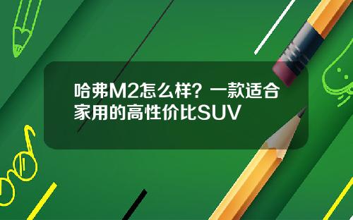 哈弗M2怎么样？一款适合家用的高性价比SUV