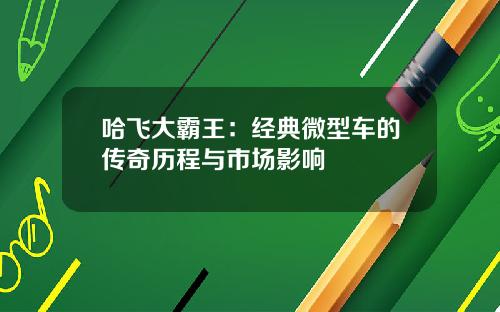 哈飞大霸王：经典微型车的传奇历程与市场影响