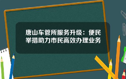 唐山车管所服务升级：便民举措助力市民高效办理业务