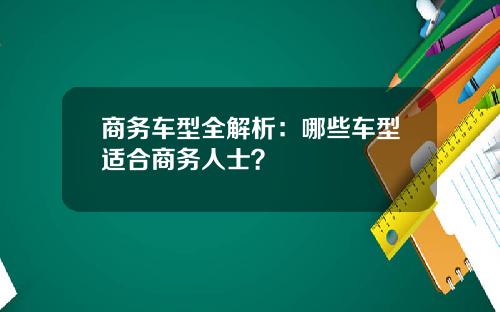 商务车型全解析：哪些车型适合商务人士？