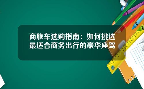 商旅车选购指南：如何挑选最适合商务出行的豪华座驾