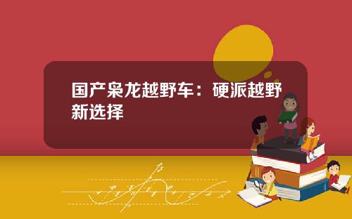 国产枭龙越野车：硬派越野新选择