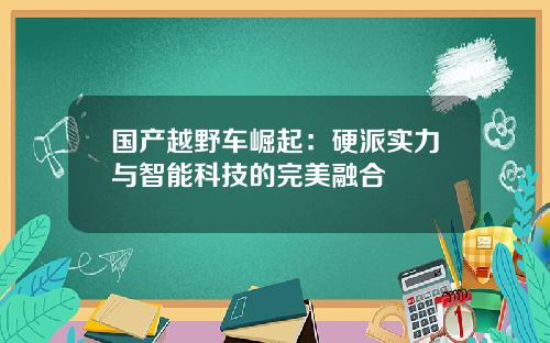 国产越野车崛起：硬派实力与智能科技的完美融合