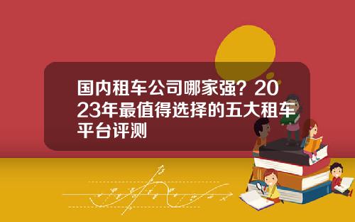 国内租车公司哪家强？2023年最值得选择的五大租车平台评测