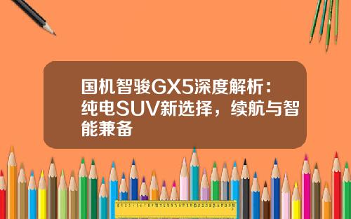 国机智骏GX5深度解析：纯电SUV新选择，续航与智能兼备