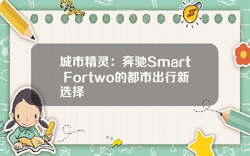 城市精灵：奔驰Smart Fortwo的都市出行新选择