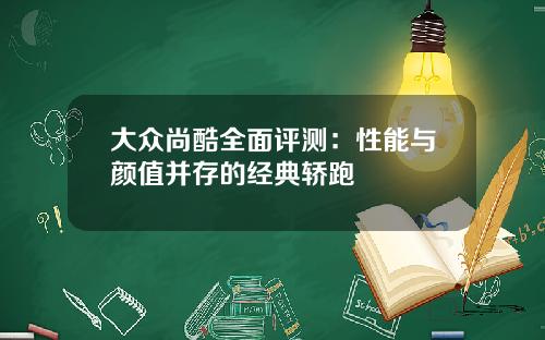 大众尚酷全面评测：性能与颜值并存的经典轿跑